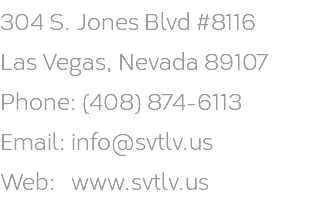 304 S. Jones Blvd #8116 Las Vegas, Nevada 89107 Phone: (408) 874-6113 Email: info@svtlv.us Web: www.svtlv.us